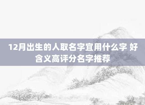 12月出生的人取名字宜用什么字 好含义高评分名字推荐