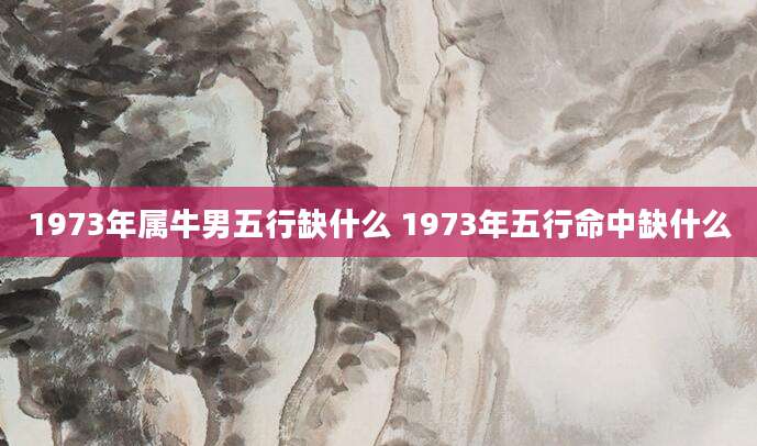 1973年属牛男五行缺什么 1973年五行命中缺什么