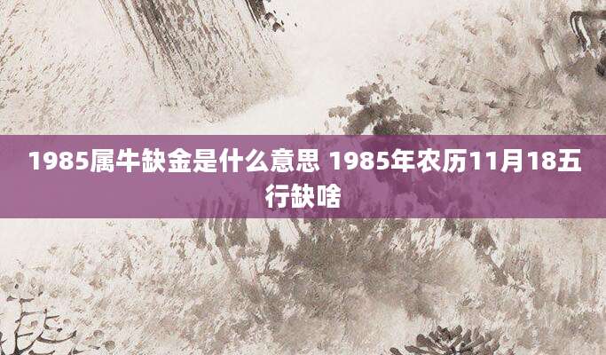 1985属牛缺金是什么意思 1985年农历11月18五行缺啥