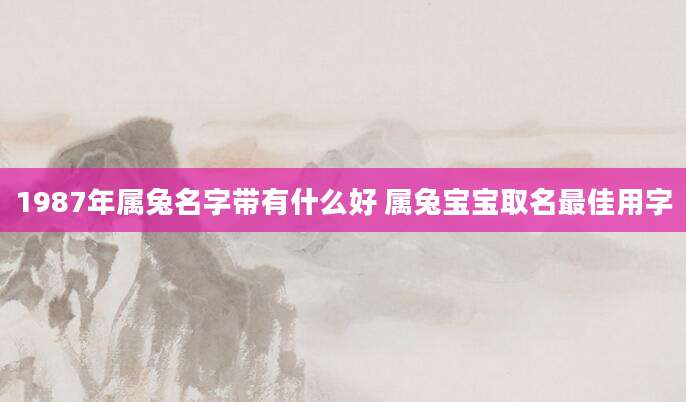 1987年属兔名字带有什么好 属兔宝宝取名最佳用字