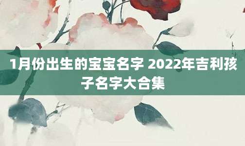 1月份出生的宝宝名字 2022年吉利孩子名字大合集