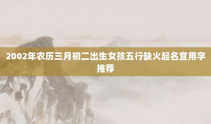 2002年农历三月初二出生女孩五行缺火起名宜用字推荐