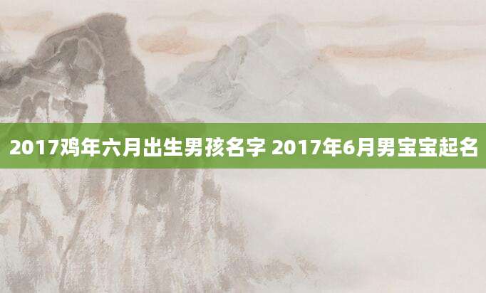 2017鸡年六月出生男孩名字 2017年6月男宝宝起名