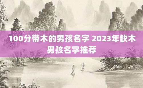 100分带木的男孩名字 2023年缺木男孩名字推荐