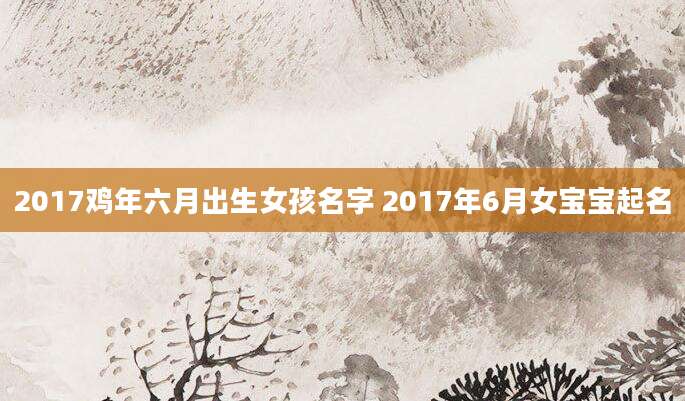 2017鸡年六月出生女孩名字 2017年6月女宝宝起名