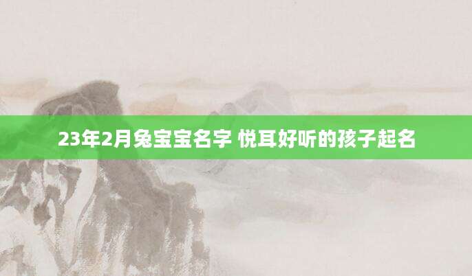 23年2月兔宝宝名字 悦耳好听的孩子起名