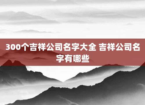 300个吉祥公司名字大全 吉祥公司名字有哪些