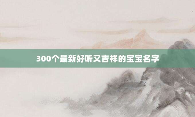 300个最新好听又吉祥的宝宝名字