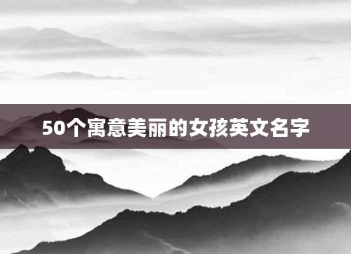 50个寓意美丽的女孩英文名字