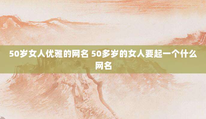 50岁女人优雅的网名 50多岁的女人要起一个什么网名