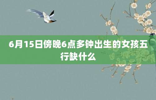 6月15日傍晚6点多钟出生的女孩五行缺什么