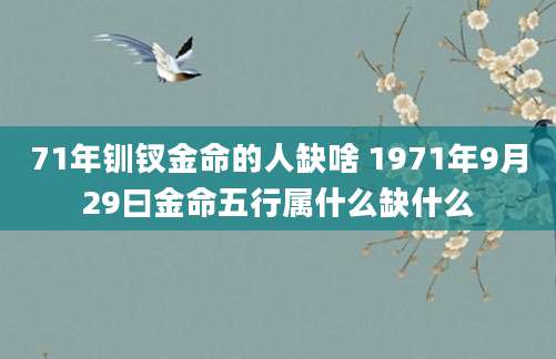 71年钏钗金命的人缺啥 1971年9月29曰金命五行属什么缺什么