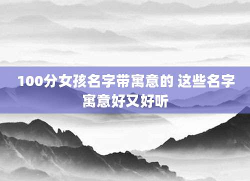 100分女孩名字带寓意的 这些名字寓意好又好听