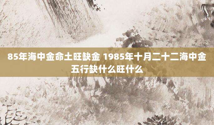 85年海中金命土旺缺金 1985年十月二十二海中金五行缺什么旺什么