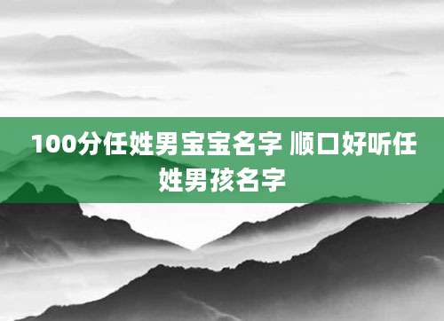 100分任姓男宝宝名字 顺口好听任姓男孩名字