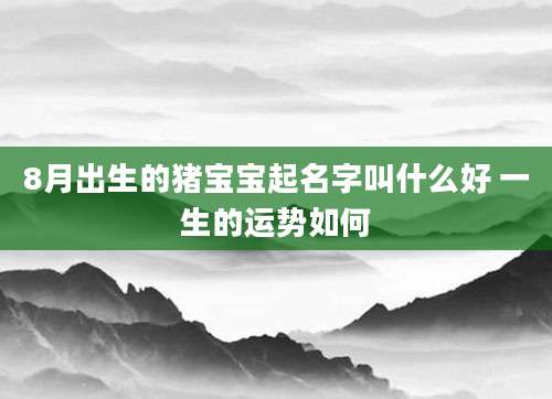 8月出生的猪宝宝起名字叫什么好 一生的运势如何