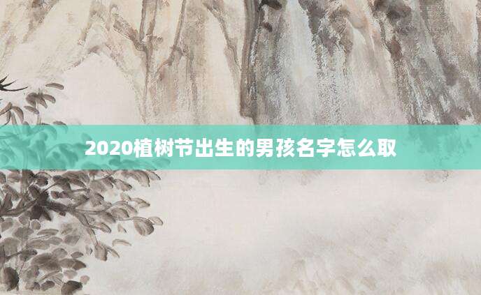 2020植树节出生的男孩名字怎么取