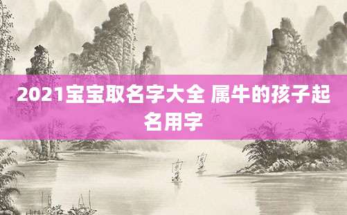 2021宝宝取名字大全 属牛的孩子起名用字