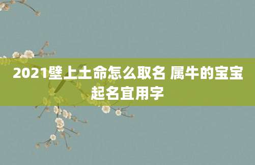 2021壁上土命怎么取名 属牛的宝宝起名宜用字