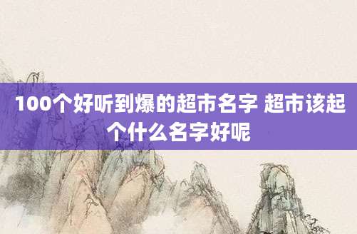 100个好听到爆的超市名字 超市该起个什么名字好呢