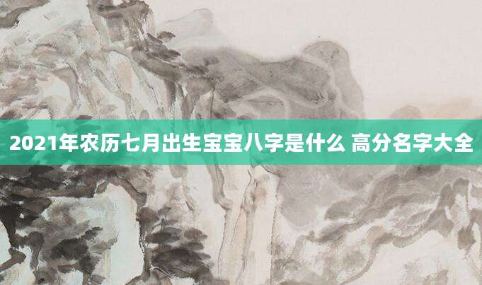 2021年农历七月出生宝宝八字是什么 高分名字大全