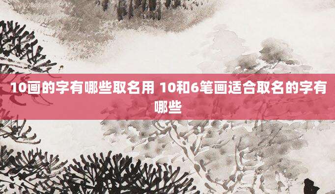 10画的字有哪些取名用 10和6笔画适合取名的字有哪些